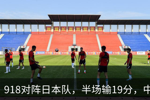 918对阵日本队，半场输19分，中国男篮危险，3人低迷，2短板拉胯